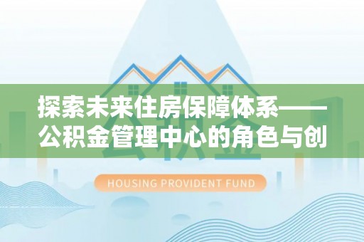 虞城探索未来住房保障体系——公积金管理中心的角色与创新