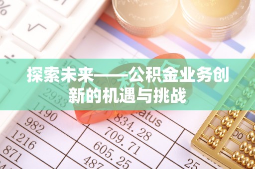 虞城探索未来——公积金业务创新的机遇与挑战
