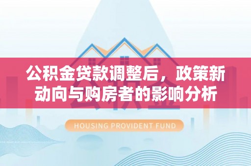 虞城公积金贷款调整后，政策新动向与购房者的影响分析