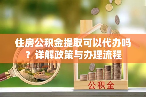 虞城住房公积金提取可以代办吗？详解政策与办理流程