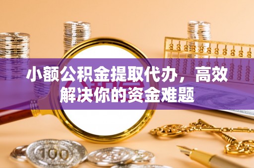虞城小额公积金提取代办，高效解决你的资金难题