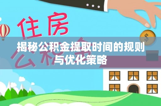 虞城揭秘公积金提取时间的规则与优化策略