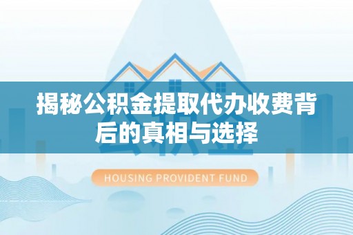 虞城揭秘公积金提取代办收费背后的真相与选择