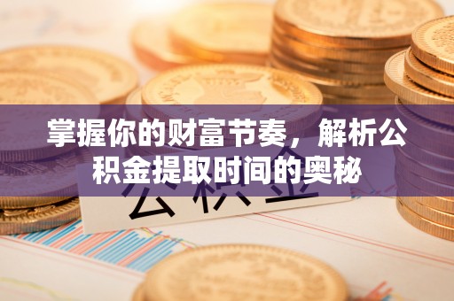 虞城掌握你的财富节奏，解析公积金提取时间的奥秘