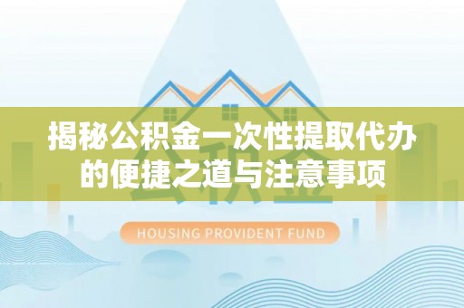 虞城揭秘公积金一次性提取代办的便捷之道与注意事项