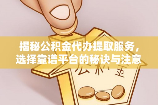 虞城揭秘公积金代办提取服务，选择靠谱平台的秘诀与注意事项