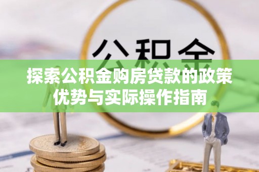 虞城探索公积金购房贷款的政策优势与实际操作指南