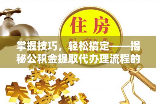 虞城掌握技巧，轻松搞定——揭秘公积金提取代办理流程的关键步骤