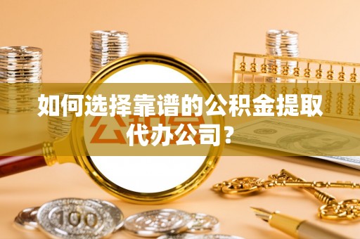 虞城如何选择靠谱的公积金提取代办公司？