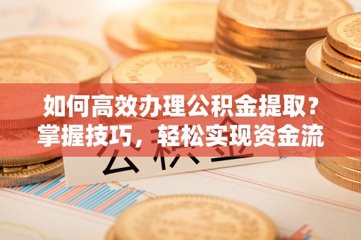 虞城如何高效办理公积金提取？掌握技巧，轻松实现资金流动