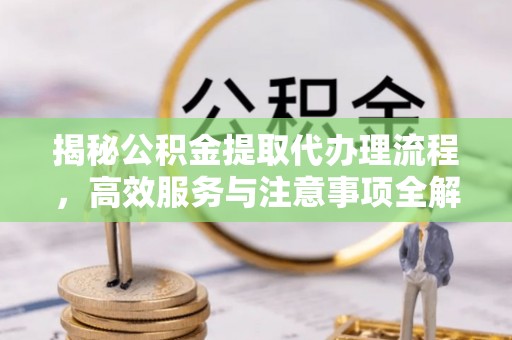 虞城揭秘公积金提取代办理流程，高效服务与注意事项全解析