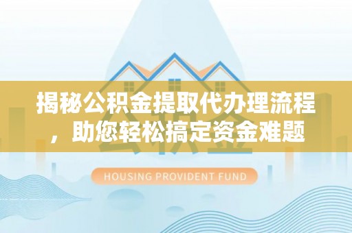 虞城揭秘公积金提取代办理流程，助您轻松搞定资金难题