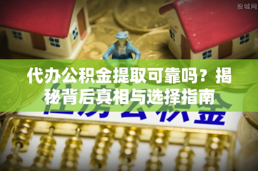 虞城代办公积金提取可靠吗？揭秘背后真相与选择指南