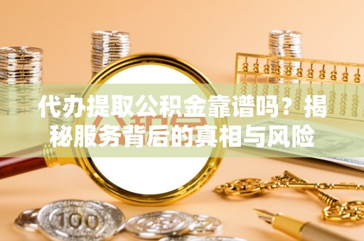 虞城代办提取公积金靠谱吗？揭秘服务背后的真相与风险