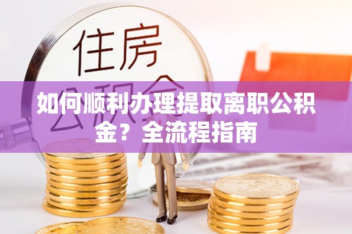 虞城如何顺利办理提取离职公积金？全流程指南