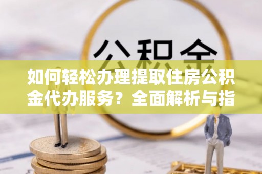 虞城如何轻松办理提取住房公积金代办服务？全面解析与指南