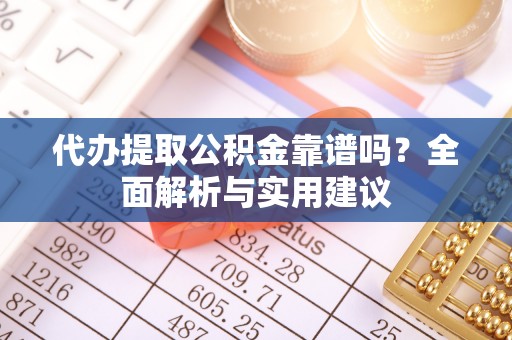 虞城代办提取公积金靠谱吗？全面解析与实用建议