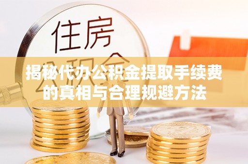 虞城揭秘代办公积金提取手续费的真相与合理规避方法