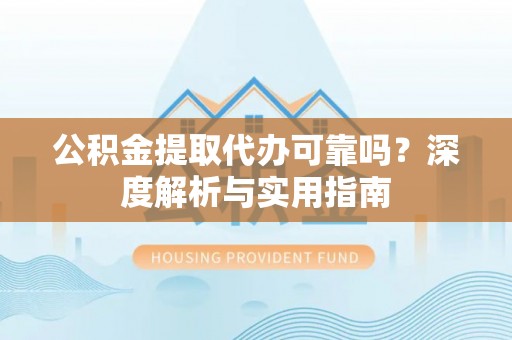 虞城公积金提取代办可靠吗？深度解析与实用指南