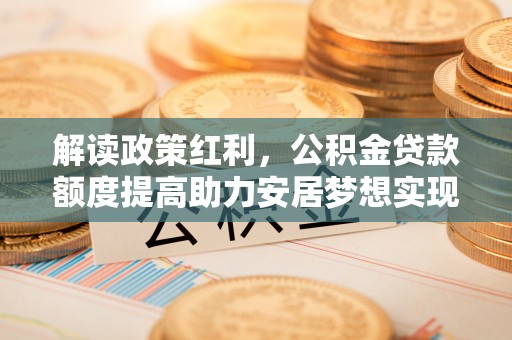 虞城解读政策红利，公积金贷款额度提高助力安居梦想实现