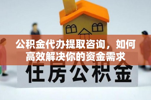 虞城公积金代办提取咨询，如何高效解决你的资金需求