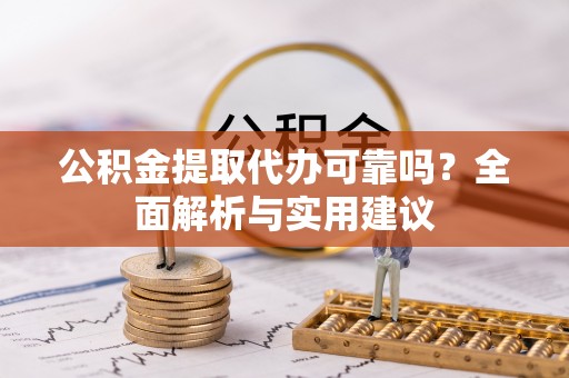 虞城公积金提取代办可靠吗？全面解析与实用建议