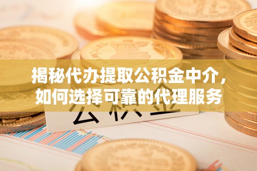 虞城揭秘代办提取公积金中介，如何选择可靠的代理服务