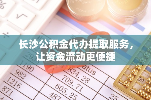 虞城长沙公积金代办提取服务，让资金流动更便捷