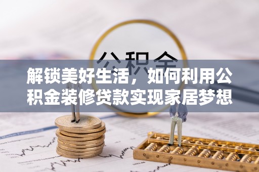 虞城解锁美好生活，如何利用公积金装修贷款实现家居梦想