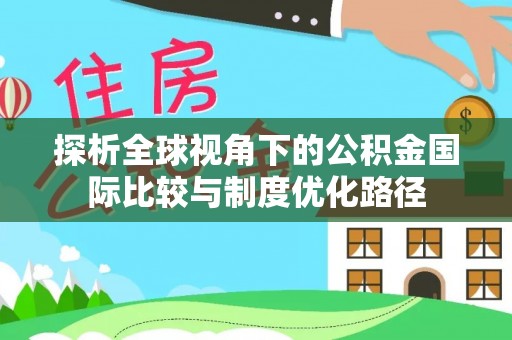 虞城探析全球视角下的公积金国际比较与制度优化路径