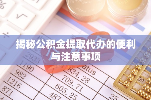 虞城揭秘公积金提取代办的便利与注意事项