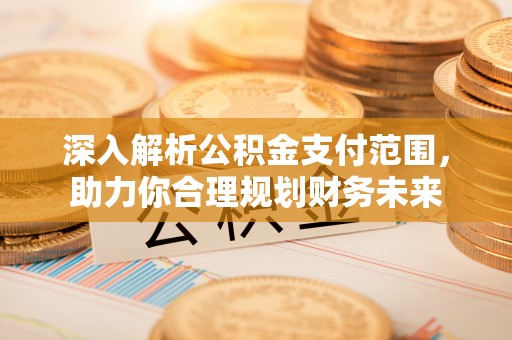虞城深入解析公积金支付范围，助力你合理规划财务未来