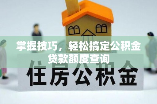 虞城掌握技巧，轻松搞定公积金贷款额度查询
