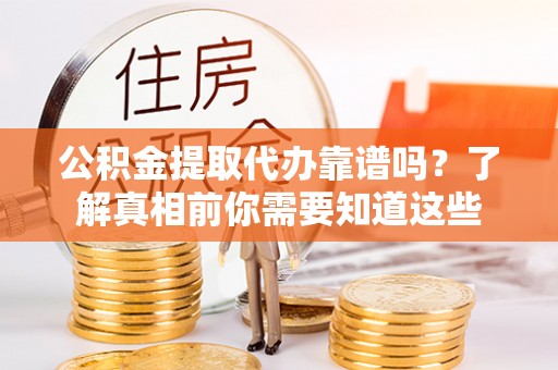虞城公积金提取代办靠谱吗？了解真相前你需要知道这些