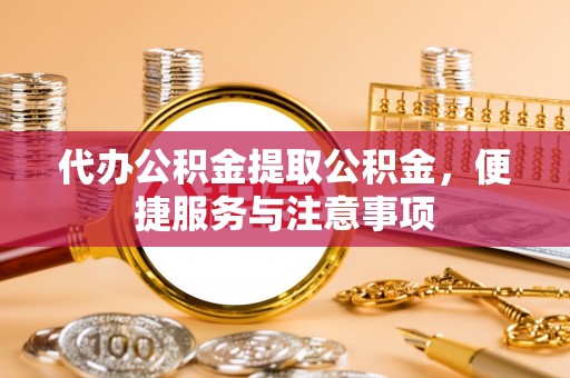 虞城代办公积金提取公积金，便捷服务与注意事项