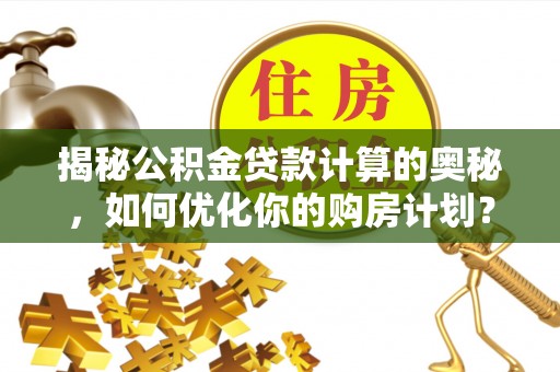 虞城揭秘公积金贷款计算的奥秘，如何优化你的购房计划？