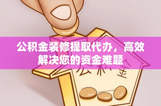 虞城公积金装修提取代办，高效解决您的资金难题