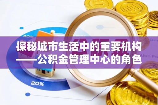 虞城探秘城市生活中的重要机构——公积金管理中心的角色与意义
