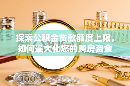 虞城探索公积金贷款额度上限，如何最大化您的购房资金