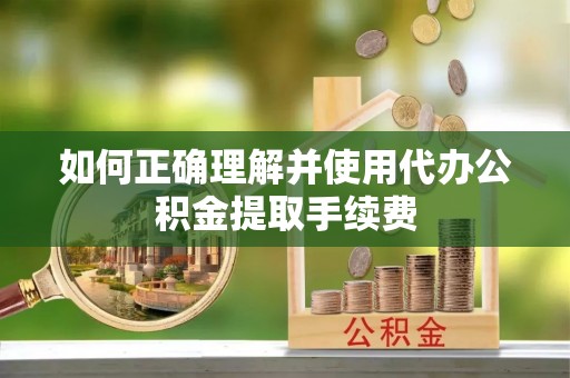 虞城如何正确理解并使用代办公积金提取手续费