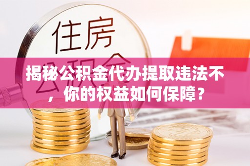虞城揭秘公积金代办提取违法不，你的权益如何保障？